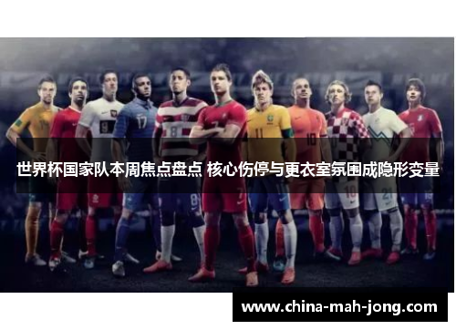 世界杯国家队本周焦点盘点 核心伤停与更衣室氛围成隐形变量 世界杯国家队本周焦点盘点 核心伤停与更衣室氛围成隐形变量