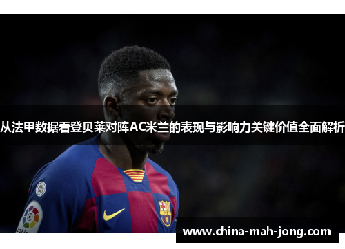 从法甲数据看登贝莱对阵AC米兰的表现与影响力关键价值全面解析 从法甲数据看登贝莱对阵AC米兰的表现与影响力关键价值全面解析