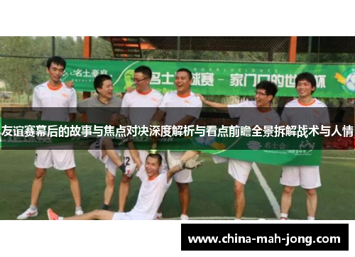 友谊赛幕后的故事与焦点对决深度解析与看点前瞻全景拆解战术与人情 友谊赛幕后的故事与焦点对决深度解析与看点前瞻全景拆解战术与人情
