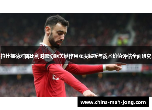 拉什福德对阵比利时欧协联关键作用深度解析与战术价值评估全面研究 拉什福德对阵比利时欧协联关键作用深度解析与战术价值评估全面研究