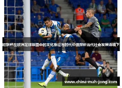 欧联杯在欧洲足球版图中的文化象征与时代价值探析当代社会发展语境下 欧联杯在欧洲足球版图中的文化象征与时代价值探析当代社会发展语境下