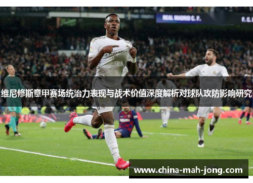 维尼修斯意甲赛场统治力表现与战术价值深度解析对球队攻防影响研究 维尼修斯意甲赛场统治力表现与战术价值深度解析对球队攻防影响研究