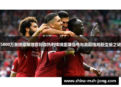 5800万英镑豪赌理查利森热刺锋线重建信号与英超格局新变量之谜 5800万英镑豪赌理查利森热刺锋线重建信号与英超格局新变量之谜