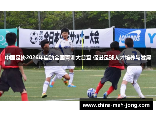 中国足协2026年启动全国青训大普查 促进足球人才培养与发展