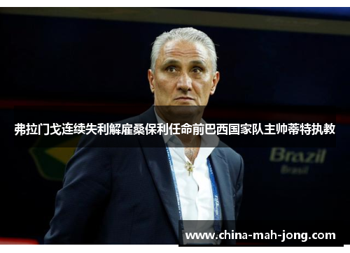 弗拉门戈连续失利解雇桑保利任命前巴西国家队主帅蒂特执教