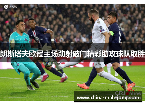 朗斯塔夫欧冠主场劲射破门精彩助攻球队取胜