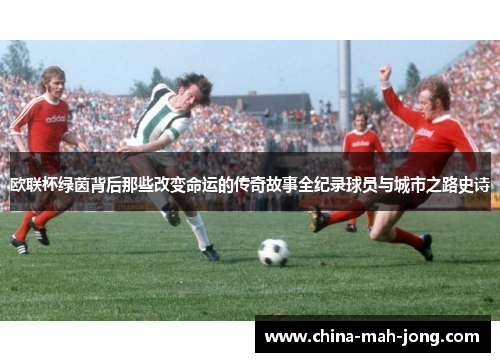 欧联杯绿茵背后那些改变命运的传奇故事全纪录球员与城市之路史诗