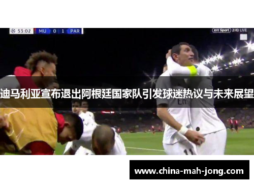 迪马利亚宣布退出阿根廷国家队引发球迷热议与未来展望