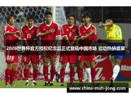 2026世界杯官方授权纪念品正式登陆中国市场 启动热销盛宴