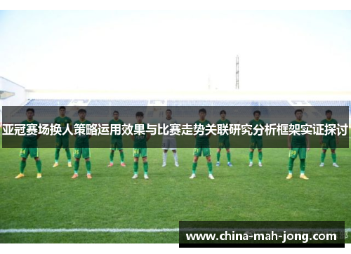 亚冠赛场换人策略运用效果与比赛走势关联研究分析框架实证探讨