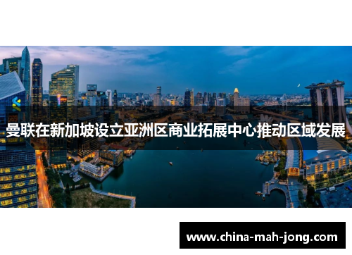 曼联在新加坡设立亚洲区商业拓展中心推动区域发展 曼联在新加坡设立亚洲区商业拓展中心推动区域发展