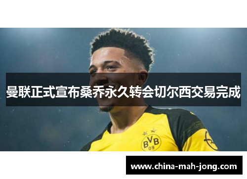 曼联正式宣布桑乔永久转会切尔西交易完成 曼联正式宣布桑乔永久转会切尔西交易完成