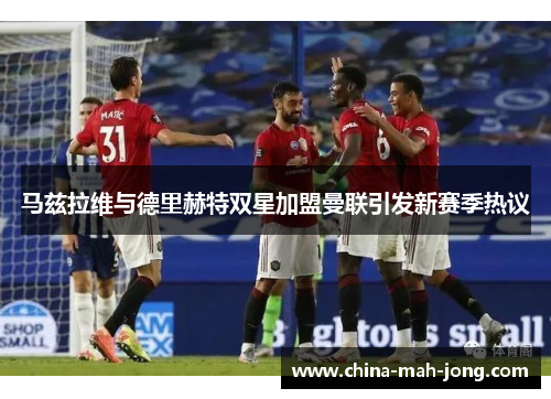 马兹拉维与德里赫特双星加盟曼联引发新赛季热议 马兹拉维与德里赫特双星加盟曼联引发新赛季热议