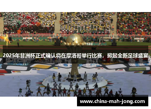 2025年非洲杯正式确认将在摩洛哥举行比赛,掀起全新足球盛宴 2025年非洲杯正式确认将在摩洛哥举行比赛,掀起全新足球盛宴
